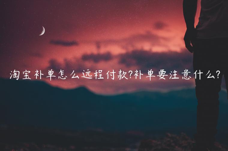 淘寶補(bǔ)單怎么遠(yuǎn)程付款?補(bǔ)單要注意什么?